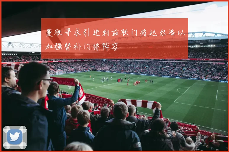 曼联寻求引进利兹联门将达尔洛以加强替补门将阵容