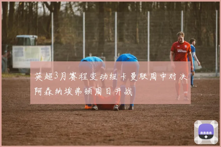英超3月赛程变动纽卡曼联周中对决阿森纳埃弗顿周日开战