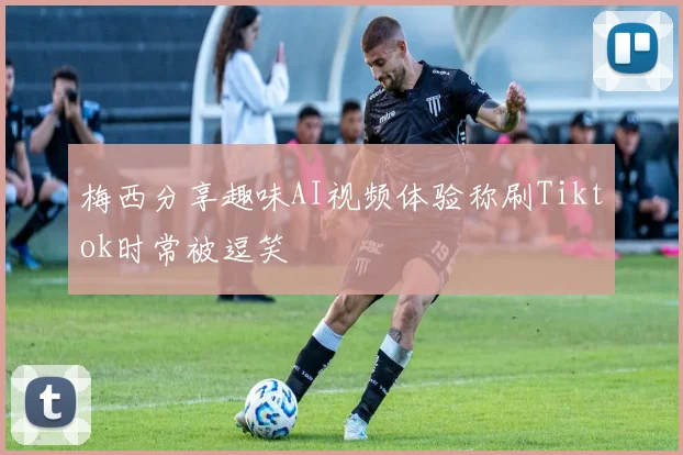 梅西分享趣味AI视频体验称刷Tiktok时常被逗笑