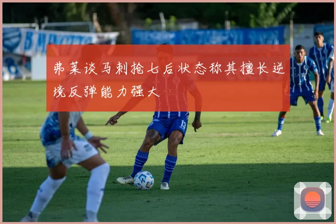 弗莱谈马刺抢七后状态称其擅长逆境反弹能力强大