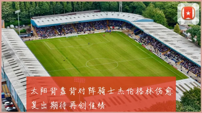 太阳背靠背对阵骑士杰伦格林伤愈复出期待再创佳绩
