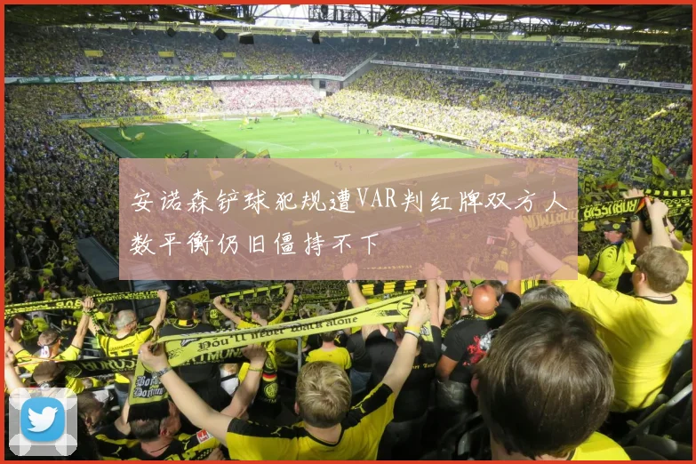 安诺森铲球犯规遭VAR判红牌双方人数平衡仍旧僵持不下