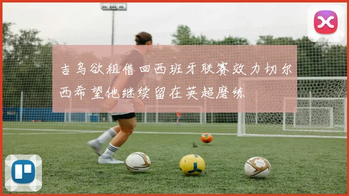 吉乌欲租借回西班牙联赛效力切尔西希望他继续留在英超磨练