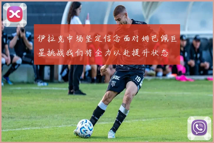 伊拉克中场坚定信念面对姆巴佩巨星挑战我们将全力以赴提升状态
