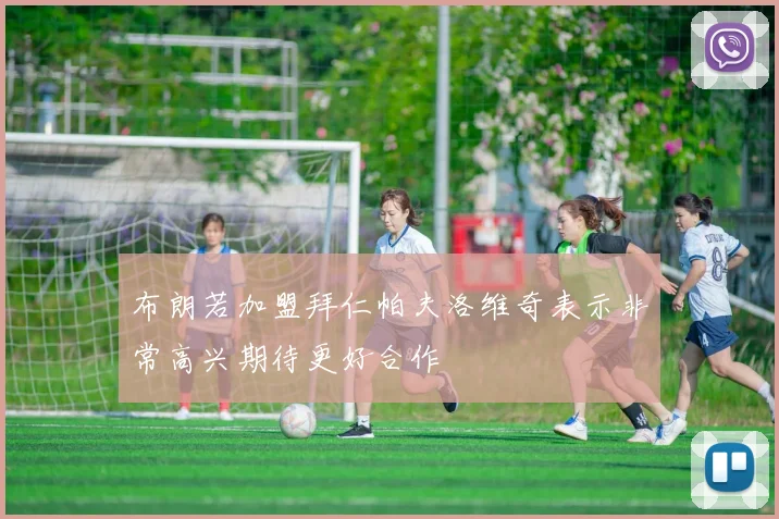 布朗若加盟拜仁帕夫洛维奇表示非常高兴期待更好合作