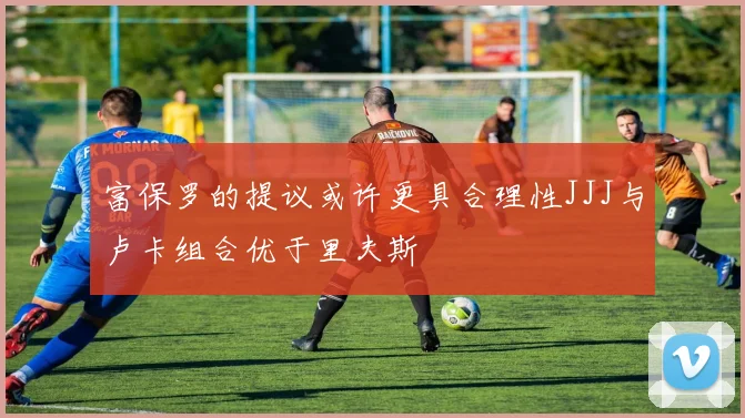 富保罗的提议或许更具合理性JJJ与卢卡组合优于里夫斯
