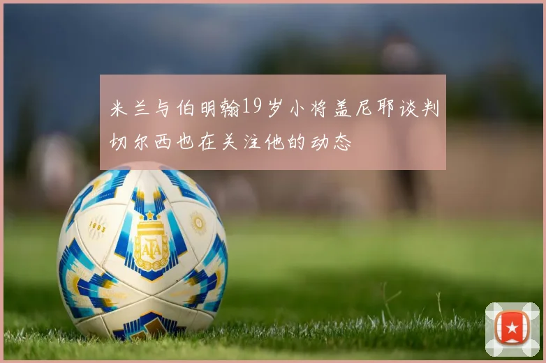 米兰与伯明翰19岁小将盖尼耶谈判切尔西也在关注他的动态