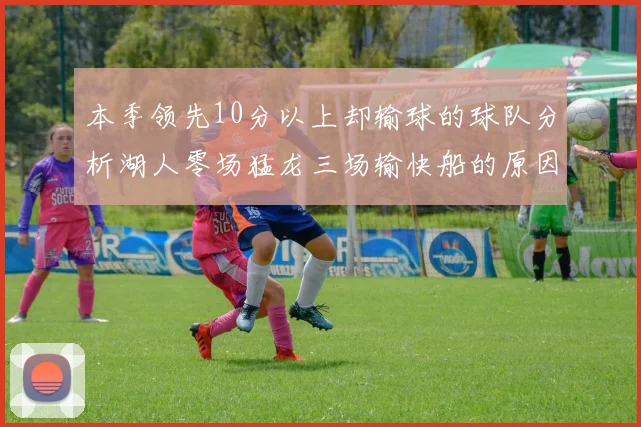 本季领先10分以上却输球的球队分析湖人零场猛龙三场输快船的原因