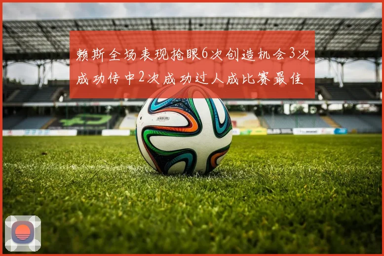 赖斯全场表现抢眼6次创造机会3次成功传中2次成功过人成比赛最佳
