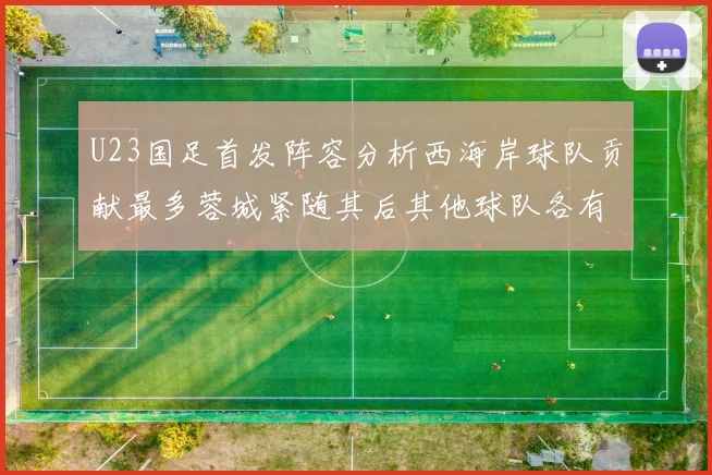 U23国足首发阵容分析西海岸球队贡献最多蓉城紧随其后其他球队各有代表