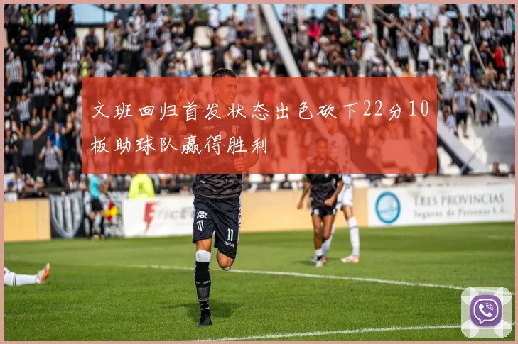 文班回归首发状态出色砍下22分10板助球队赢得胜利