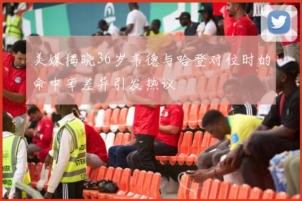 美媒揭晓36岁韦德与哈登对位时的命中率差异引发热议