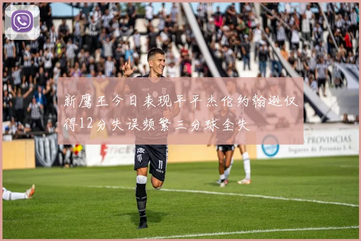 新鹰王今日表现平平杰伦约翰逊仅得12分失误频繁三分球全失