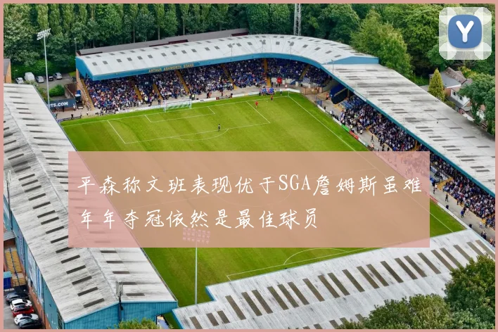 平森称文班表现优于SGA詹姆斯虽难年年夺冠依然是最佳球员