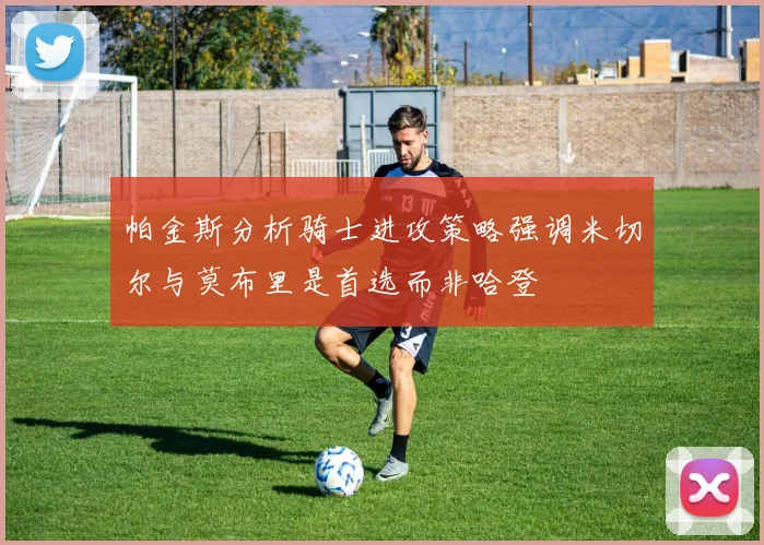 帕金斯分析骑士进攻策略强调米切尔与莫布里是首选而非哈登