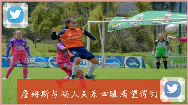 詹姆斯与湖人关系回暖渴望得到更多认可与尊重