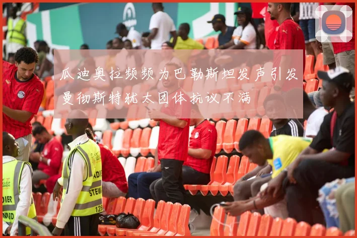 瓜迪奥拉频频为巴勒斯坦发声引发曼彻斯特犹太团体抗议不满