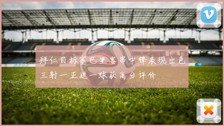 拜仁目标塞巴里客串中锋表现出色三射一正进一球获高分评价