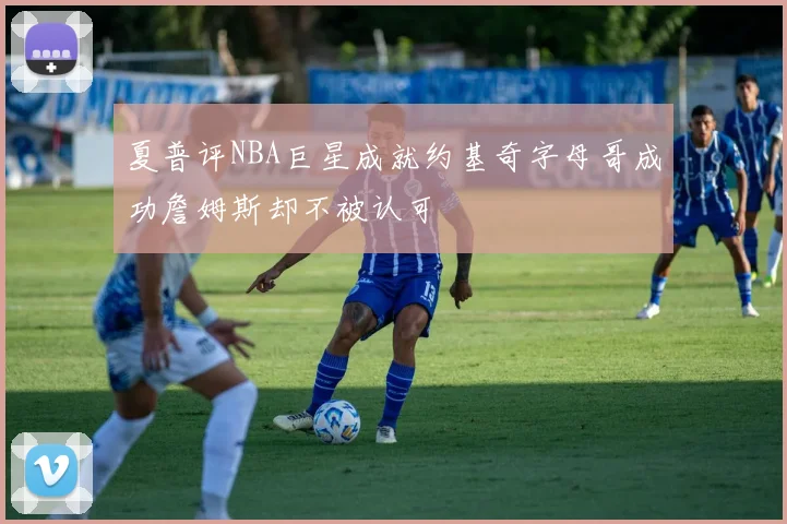 夏普评NBA巨星成就约基奇字母哥成功詹姆斯却不被认可