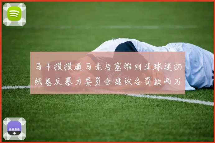 马卡报报道马竞与塞维利亚球迷扔纸卷反暴力委员会建议各罚款两万欧元