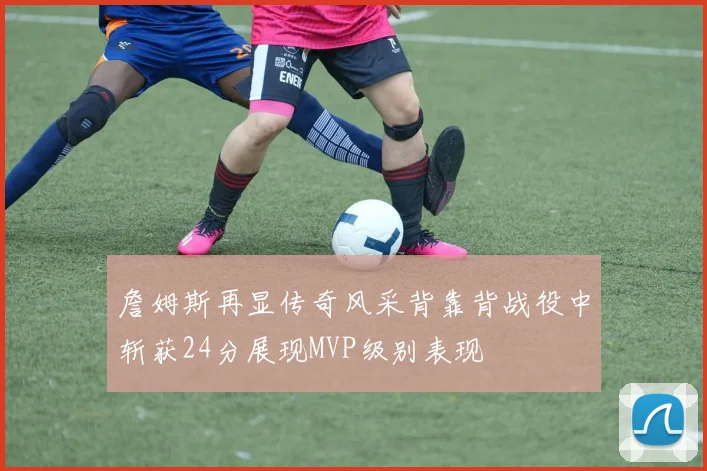 詹姆斯再显传奇风采背靠背战役中斩获24分展现MVP级别表现