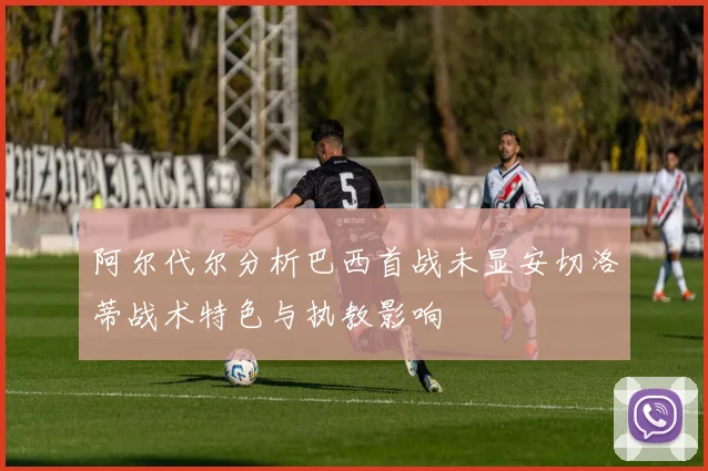 阿尔代尔分析巴西首战未显安切洛蒂战术特色与执教影响