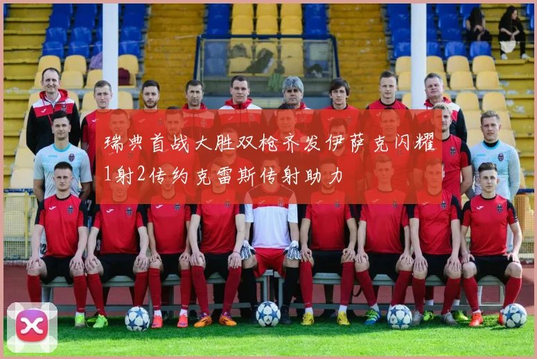瑞典首战大胜双枪齐发伊萨克闪耀1射2传约克雷斯传射助力