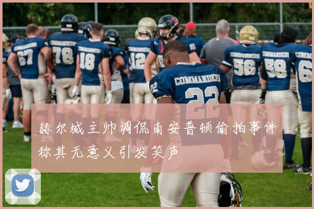 赫尔城主帅调侃南安普顿偷拍事件称其无意义引发笑声